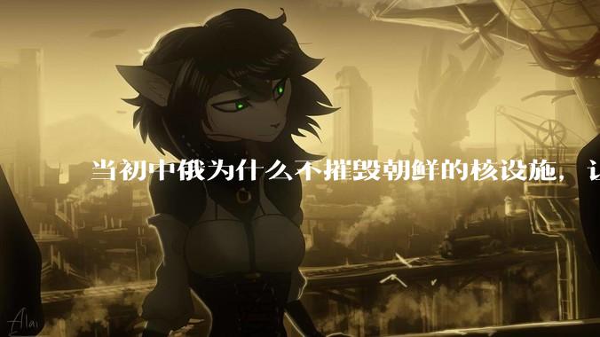 当初中俄为什么不摧毁朝鲜的核设施，让朝鲜拥有了自己的核武器？