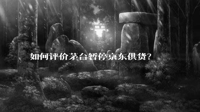 如何评价茅台暂停京东供货？