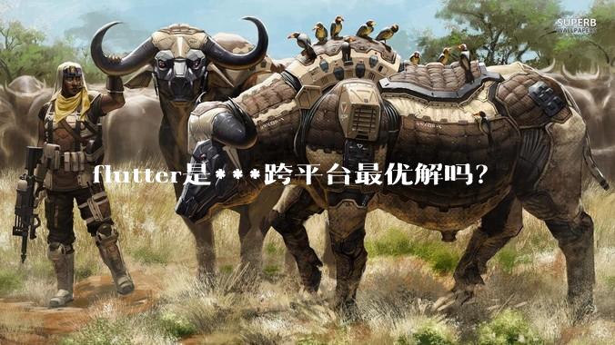 flutter是***跨平台最优解吗？