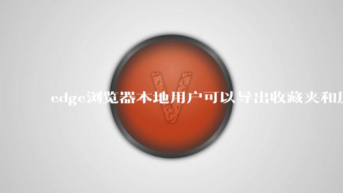 edge浏览器本地用户可以导出收藏夹和历史记录等数据吗?