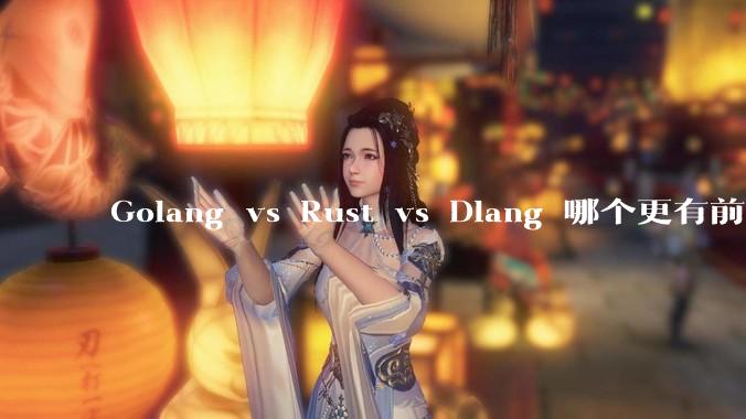 Golang vs Rust vs Dlang 哪个更有前途，哪位大牛这 3 门语言都用过？