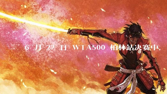 6 月 22 日 WTA500 柏林站决赛中，王欣瑜不敌万卓索娃，获得亚军，如何评价她的表现？