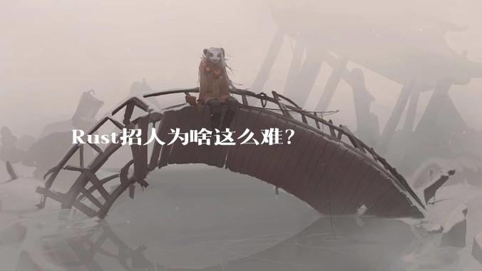 Rust招人为啥这么难？